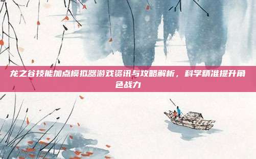 龙之谷技能加点模拟器游戏资讯与攻略解析,科学精准提升角色战力