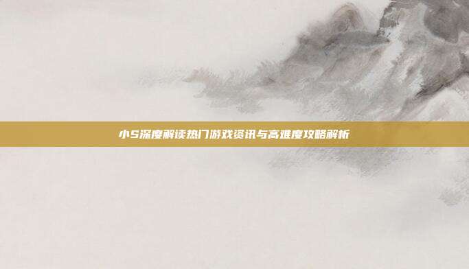 小S深度解读热门游戏资讯与高难度攻略解析