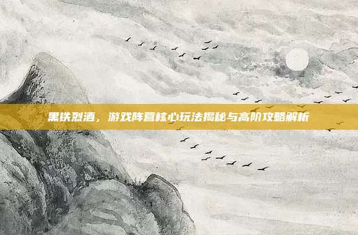 黑铁烈酒,游戏阵营核心玩法揭秘与高阶攻略解析