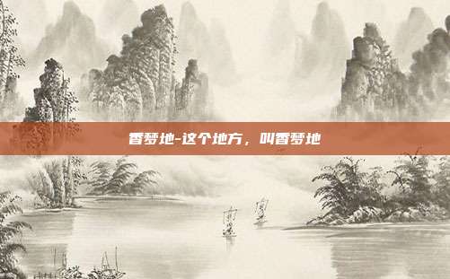 香梦地-这个地方，叫香梦地