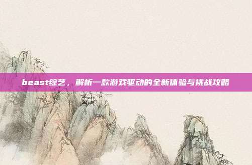 beast综艺,解析一款游戏驱动的全新体验与挑战攻略