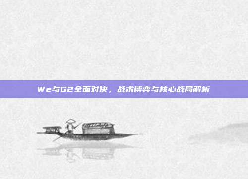 We与G2全面对决,战术博弈与核心战局解析
