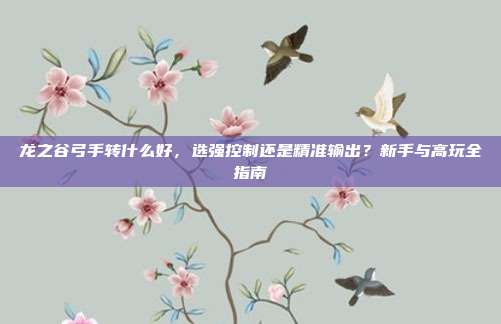 龙之谷弓手转什么好,选强控制还是精准输出?新手与高玩全指南