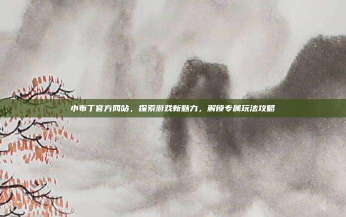 小布丁官方网站,探索游戏新魅力,解锁专属玩法攻略