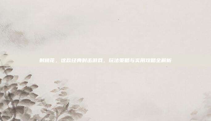 射桃花,这款经典射击游戏,玩法策略与实用攻略全解析