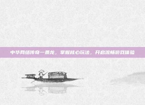 中华网络传奇一条龙,掌握核心玩法,开启流畅游戏体验