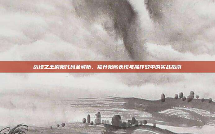 战地之王刷枪代码全解析,提升枪械表现与操作效率的实战指南