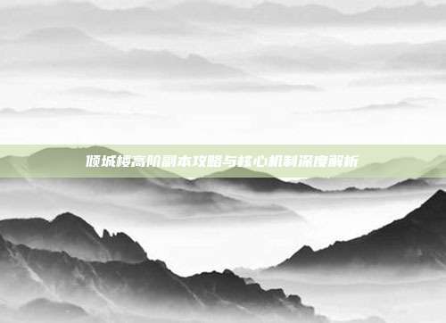 倾城楼高阶副本攻略与核心机制深度解析