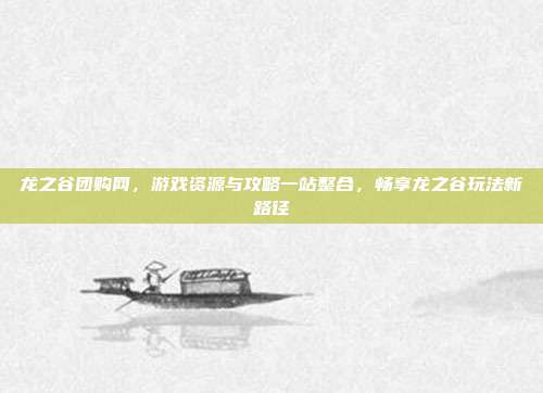龙之谷团购网,游戏资源与攻略一站整合,畅享龙之谷玩法新路径