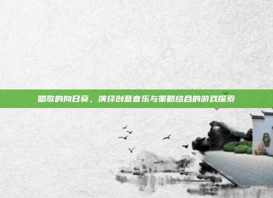 唱歌的向日葵,演绎创意音乐与策略结合的游戏探索