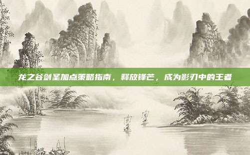 龙之谷剑圣加点策略指南,释放锋芒,成为影刃中的王者