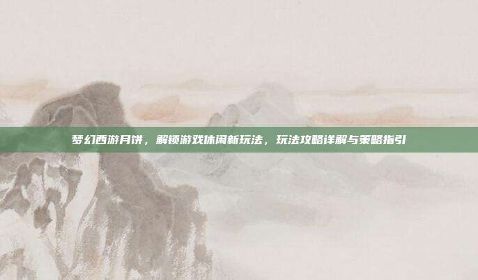 梦幻西游月饼,解锁游戏休闲新玩法,玩法攻略详解与策略指引