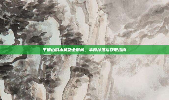 平顶山副本奖励全解析，丰厚掉落与获取指南
