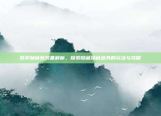 翡翠林稀有装备解析,探索隐藏珍稀道具的玩法与攻略