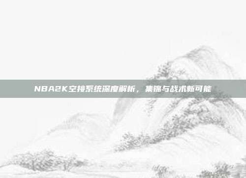 NBA2K空接系统深度解析,集锦与战术新可能