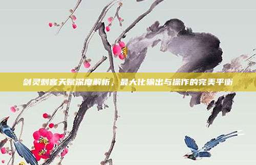 剑灵刺客天赋深度解析,最大化输出与操作的完美平衡