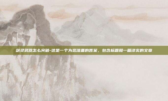 剑灵武器怎么突破-这是一个为您准备的答案,包含标题和一篇详实的文章
