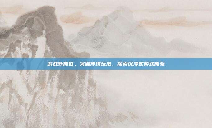 游戏新体位,突破传统玩法,探索沉浸式游戏体验