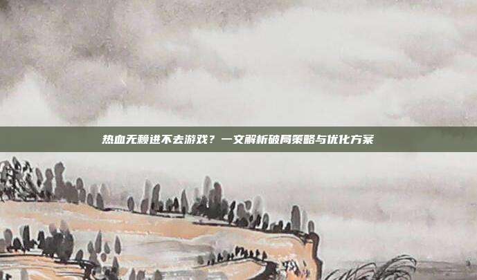 热血无赖进不去游戏?一文解析破局策略与优化方案