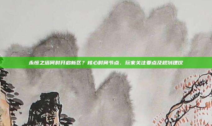 永恒之塔何时开启新区?核心时间节点、玩家关注要点及规划建议