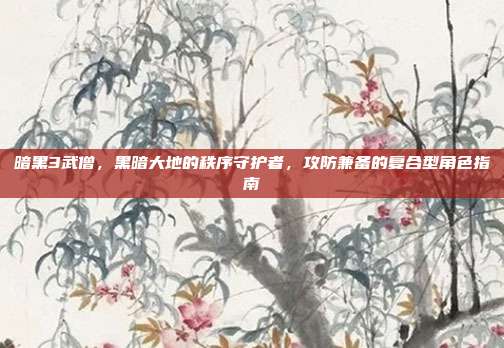 暗黑3武僧,黑暗大地的秩序守护者,攻防兼备的复合型角色指南