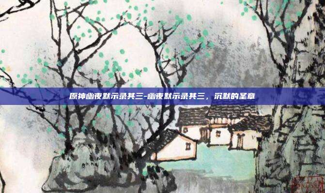 原神幽夜默示录其三-幽夜默示录其三,沉默的圣章