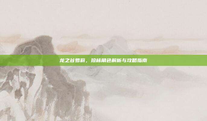 龙之谷萝莉,珍稀角色解析与攻略指南
