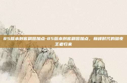 85版本刺客刷图加点-85版本刺客刷图加点，巅峰时代的暗夜王者归来