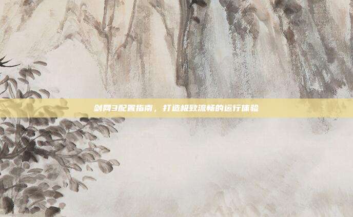 剑网3配置指南,打造极致流畅的运行体验