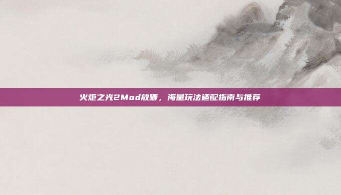 火炬之光2Mod放哪，海量玩法适配指南与推荐