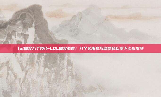 lol抽奖八个技巧-LOL抽奖必看！八个实用技巧助你轻松拿下心仪皮肤