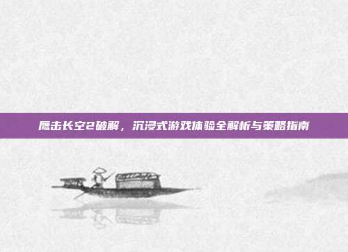 鹰击长空2破解,沉浸式游戏体验全解析与策略指南