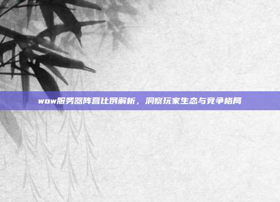 wow服务器阵营比例解析,洞察玩家生态与竞争格局
