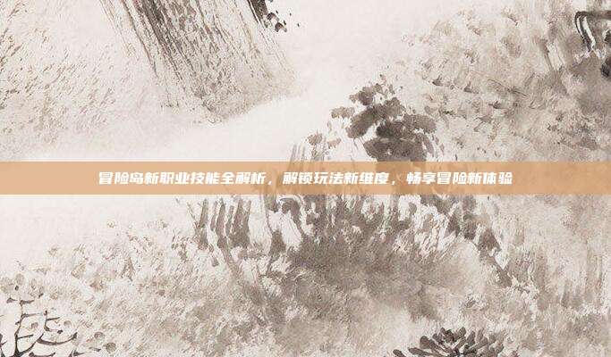 冒险岛新职业技能全解析,解锁玩法新维度,畅享冒险新体验