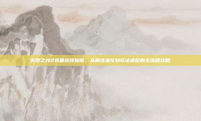 火炬之光2装备选择指南,从属性强化到玩法适配的全流程攻略