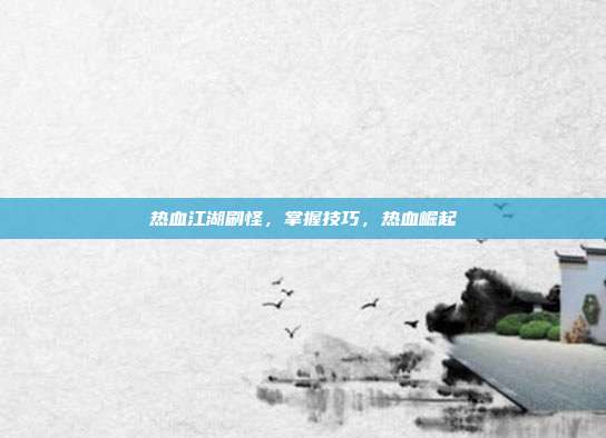 热血江湖刷怪,掌握技巧,热血崛起