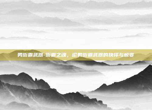 男街霸武器-街霸之魂,论男街霸武器的抉择与蜕变