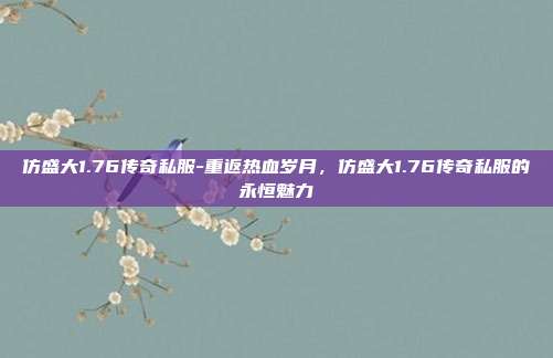 仿盛大1.76传奇私服-重返热血岁月,仿盛大1.76传奇私服的永恒魅力