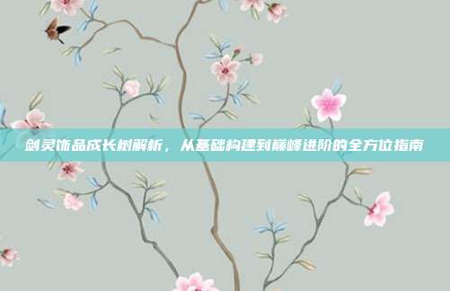 剑灵饰品成长树解析，从基础构建到巅峰进阶的全方位指南