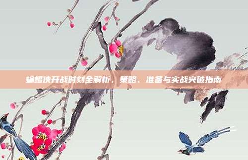 蝙蝠侠开战时刻全解析,策略、准备与实战突破指南