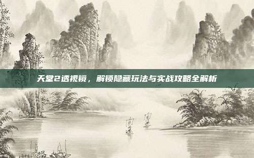 天堂2透视镜，解锁隐藏玩法与实战攻略全解析