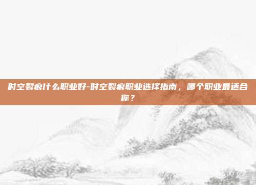 时空裂痕什么职业好-时空裂痕职业选择指南,哪个职业最适合你?