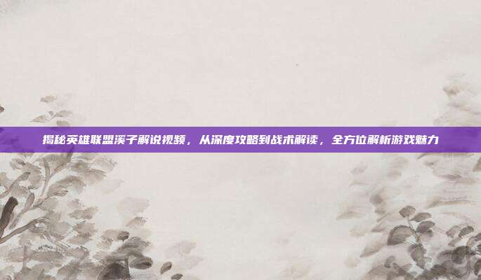 揭秘英雄联盟溪子解说视频，从深度攻略到战术解读，全方位解析游戏魅力