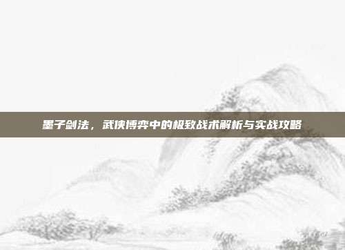 墨子剑法，武侠博弈中的极致战术解析与实战攻略