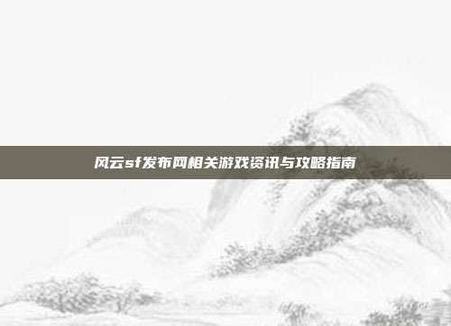 风云sf发布网相关游戏资讯与攻略指南