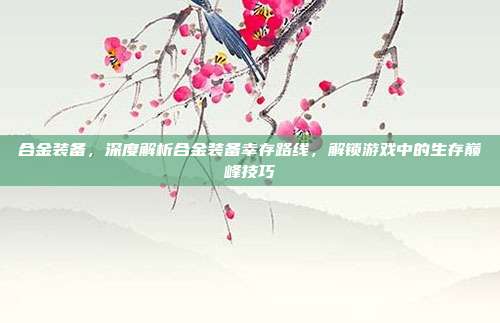 合金装备，深度解析合金装备幸存路线，解锁游戏中的生存巅峰技巧