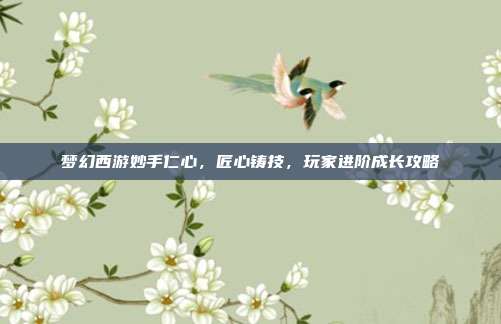 梦幻西游妙手仁心,匠心铸技,玩家进阶成长攻略