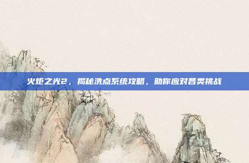 火炬之光2,揭秘洗点系统攻略,助你应对各类挑战