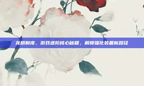 龙鳞制皮，游戏进阶核心秘籍，解锁强化装备新路径