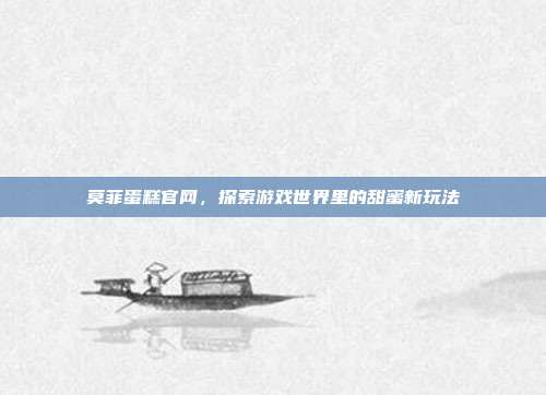 莫菲蛋糕官网，探索游戏世界里的甜蜜新玩法